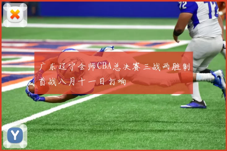 广东辽宁会师CBA总决赛三战两胜制首战八月十一日打响