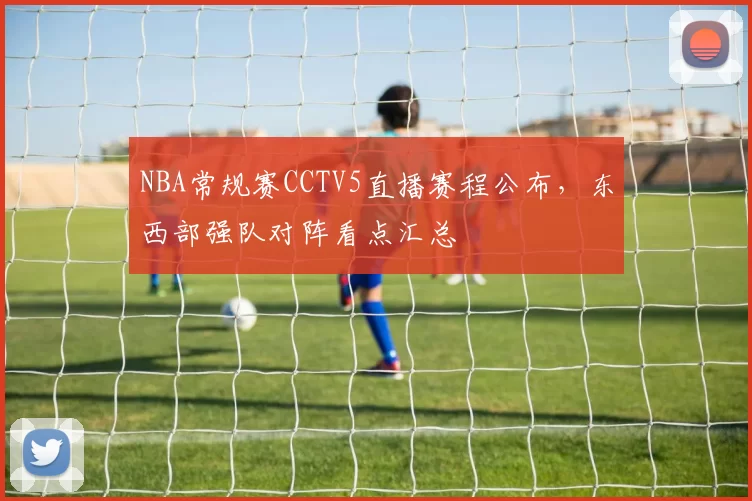 NBA常规赛CCTV5直播赛程公布，东西部强队对阵看点汇总