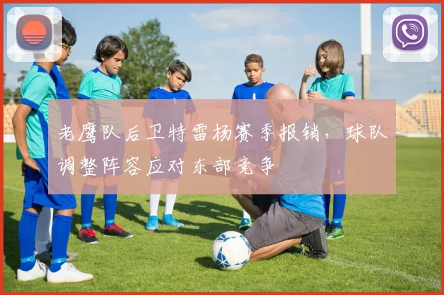 老鹰队后卫特雷杨赛季报销，球队调整阵容应对东部竞争