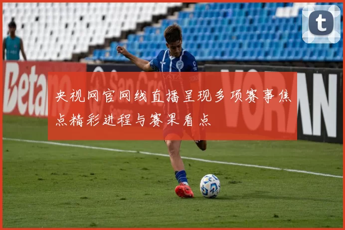央视网官网线直播呈现多项赛事焦点精彩进程与赛果看点