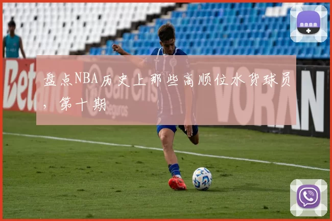 盘点NBA历史上那些高顺位水货球员，第十期