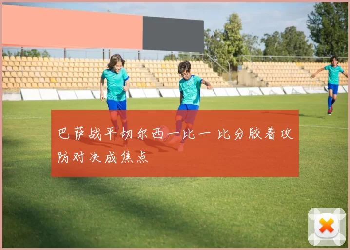 巴萨战平切尔西一比一 比分胶着攻防对决成焦点