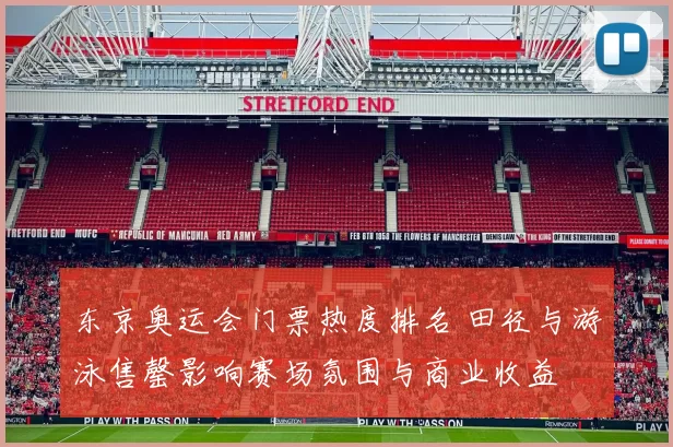 东京奥运会门票热度排名 田径与游泳售罄影响赛场氛围与商业收益