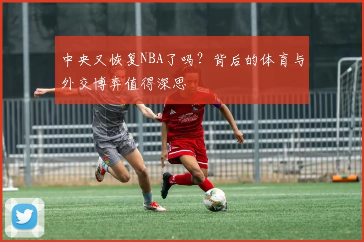 中央又恢复NBA了吗？背后的体育与外交博弈值得深思