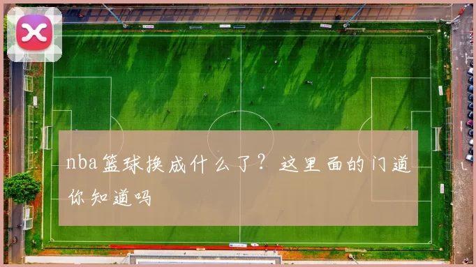 nba篮球换成什么了?这里面的门道你知道吗