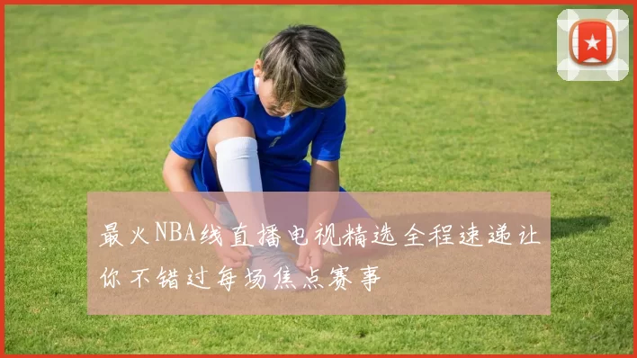 最火NBA线直播电视精选全程速递让你不错过每场焦点赛事