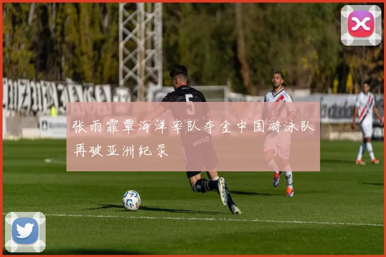 张雨霏覃海洋率队夺金中国游泳队再破亚洲纪录