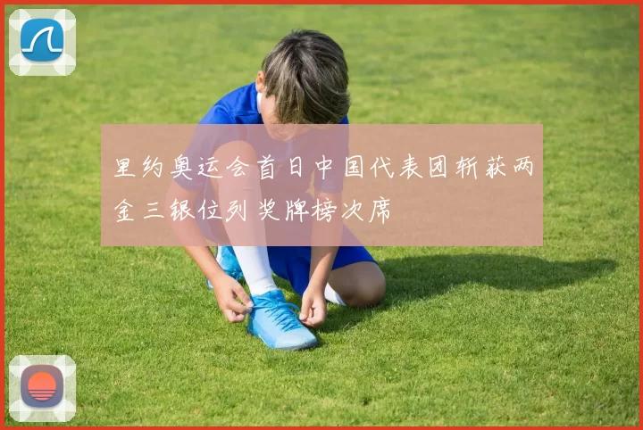 里约奥运会首日中国代表团斩获两金三银位列奖牌榜次席