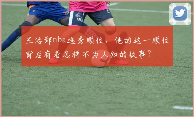 王治郅nba选秀顺位，他的这一顺位背后有着怎样不为人知的故事？