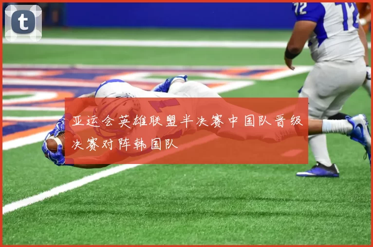 亚运会英雄联盟半决赛中国队晋级决赛对阵韩国队