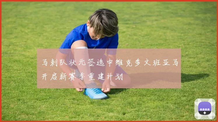 马刺队状元签选中维克多文班亚马开启新赛季重建计划