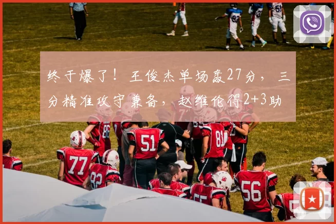 终于爆了！王俊杰单场轰27分，三分精准攻守兼备，赵维伦得2+3助