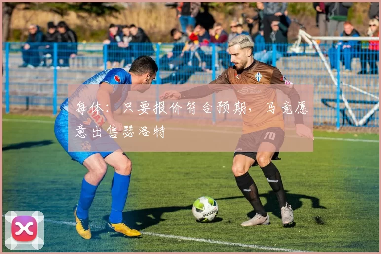 每体：只要报价符合预期，马竞愿意出售瑟洛特