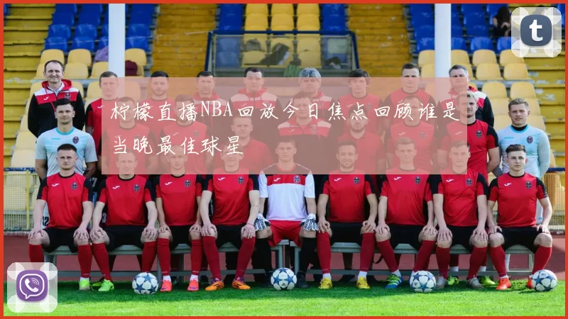 柠檬直播NBA回放今日焦点回顾谁是当晚最佳球星