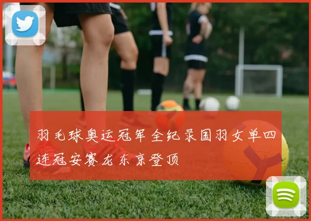 羽毛球奥运冠军全纪录国羽女单四连冠安赛龙东京登顶