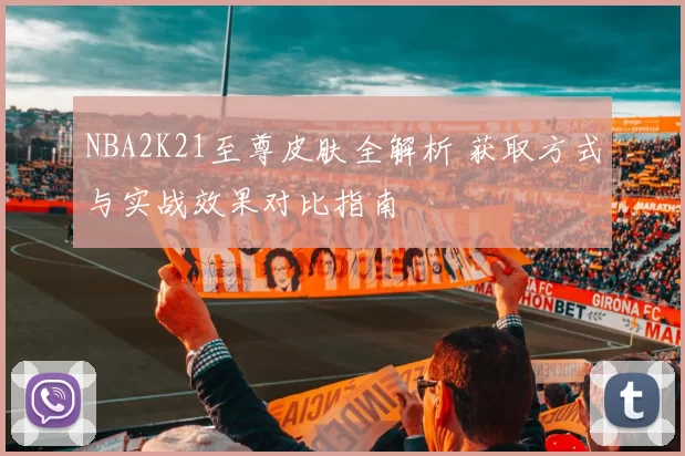 NBA2K21至尊皮肤全解析 获取方式与实战效果对比指南
