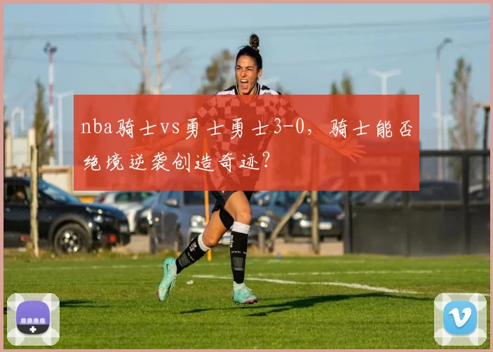 nba骑士vs勇士勇士3-0，骑士能否绝境逆袭创造奇迹？