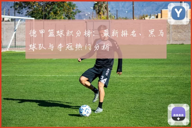 德甲篮球积分榜:最新排名、黑马球队与夺冠热门分析