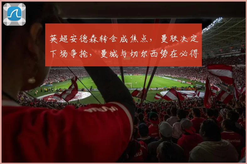 英超安德森转会成焦点，曼联决定下场争抢，曼城与切尔西势在必得_抢断_欧冠_阿森纳