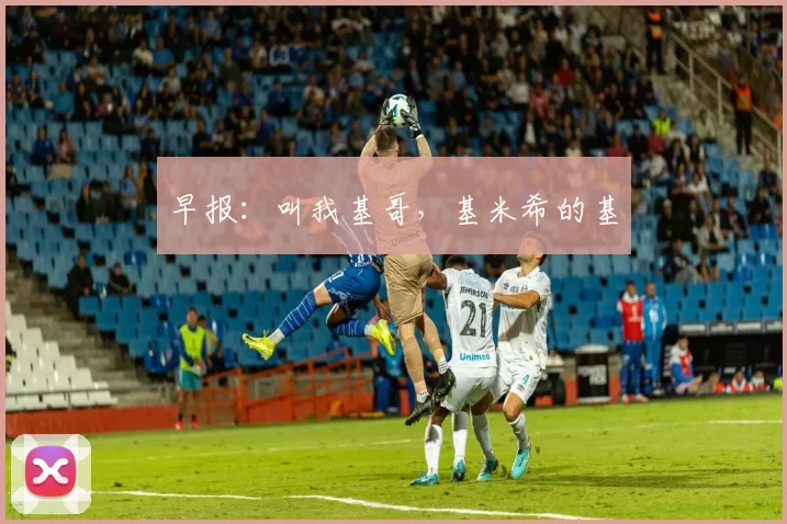 早报：叫我基哥，基米希的基