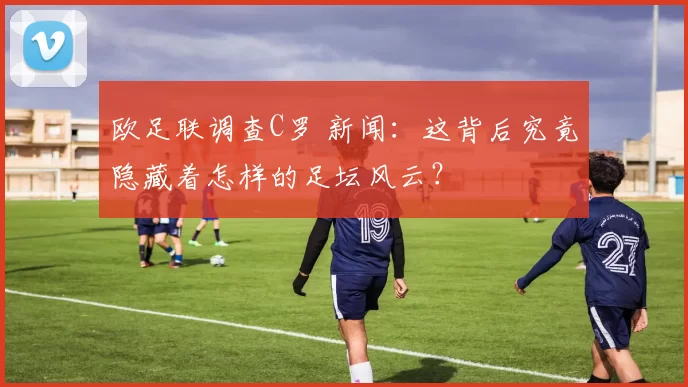 欧足联调查C罗 新闻：这背后究竟隐藏着怎样的足坛风云？