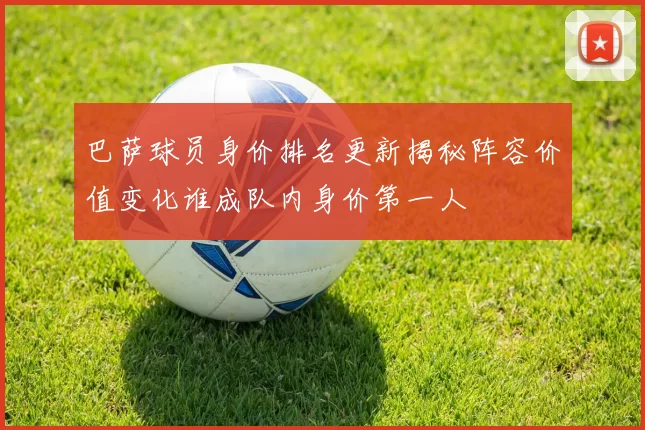 巴萨球员身价排名更新揭秘阵容价值变化谁成队内身价第一人