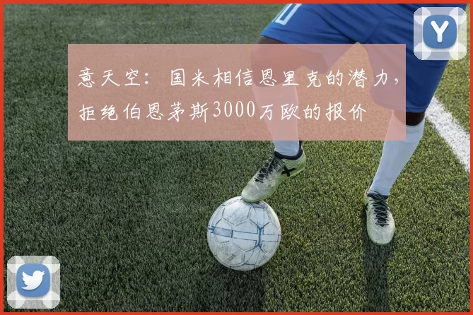 意天空：国米相信恩里克的潜力，拒绝伯恩茅斯3000万欧的报价