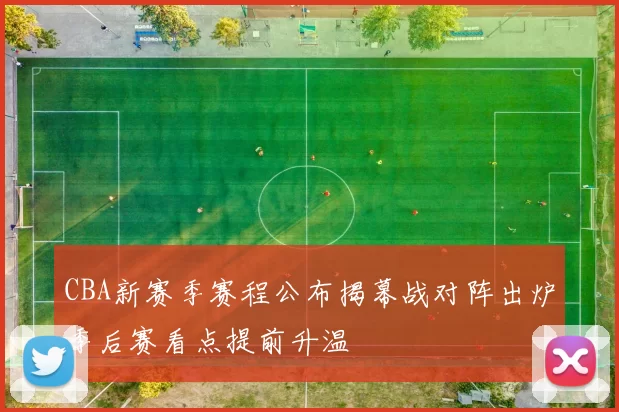 CBA新赛季赛程公布揭幕战对阵出炉季后赛看点提前升温