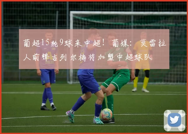 葡超15轮9球来中超！葡媒：莫雷拉人前锋吉列尔梅将加盟中超球队