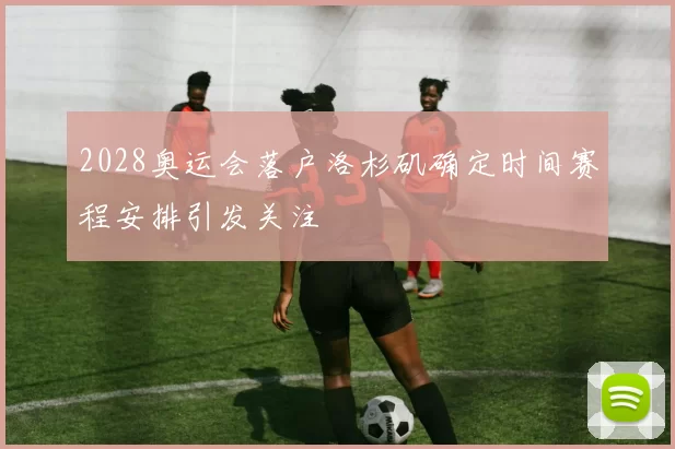 2028奥运会落户洛杉矶确定时间赛程安排引发关注