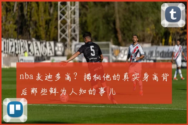nba麦迪多高？揭秘他的真实身高背后那些鲜为人知的事儿