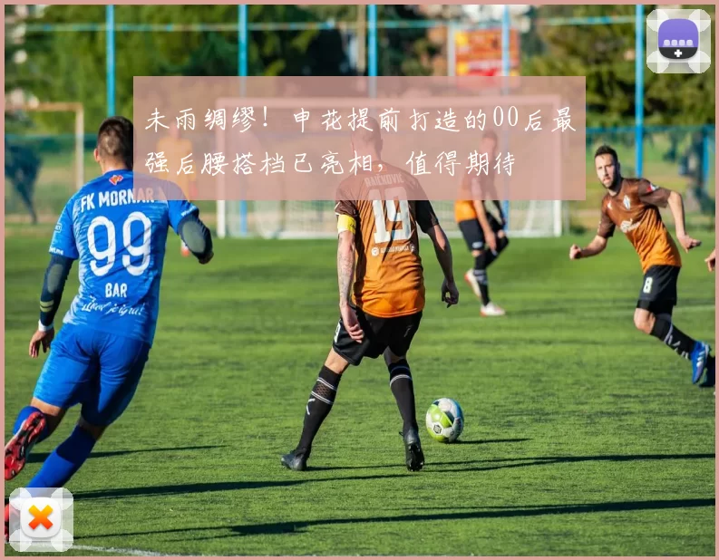 未雨绸缪！申花提前打造的00后最强后腰搭档已亮相，值得期待