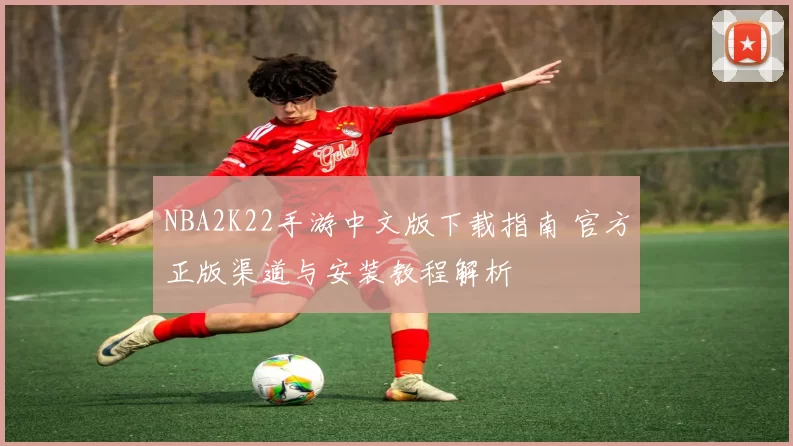 NBA2K22手游中文版下载指南 官方正版渠道与安装教程解析