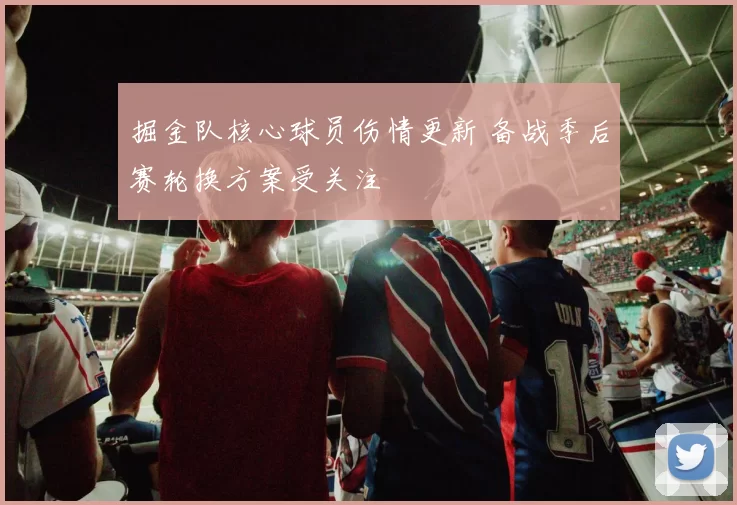 掘金队核心球员伤情更新 备战季后赛轮换方案受关注