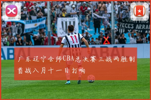 广东辽宁会师CBA总决赛三战两胜制首战八月十一日打响