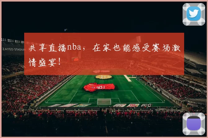 共享直播nba，在家也能感受赛场激情盛宴！
