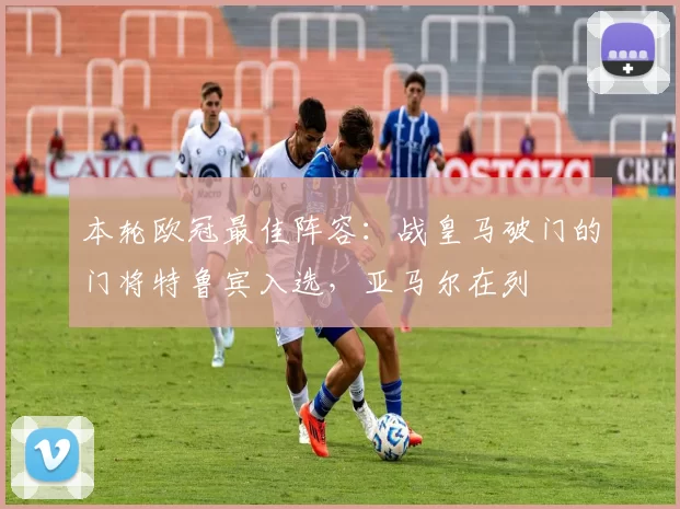 本轮欧冠最佳阵容：战皇马破门的门将特鲁宾入选，亚马尔在列