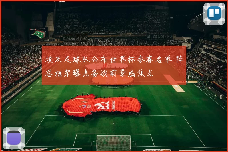 埃及足球队公布世界杯参赛名单 阵容框架曝光备战前景成焦点