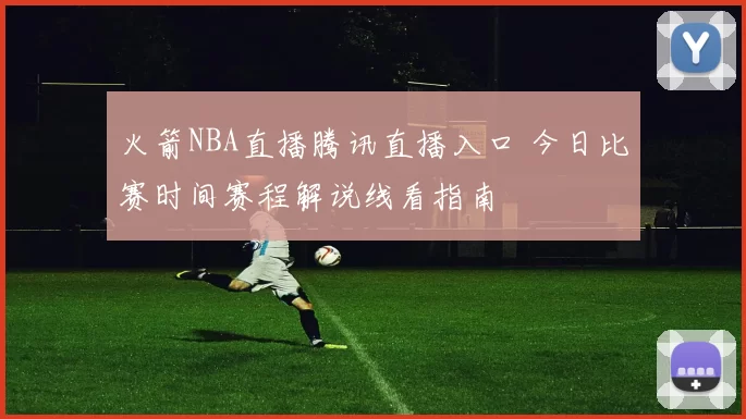火箭NBA直播腾讯直播入口 今日比赛时间赛程解说线看指南