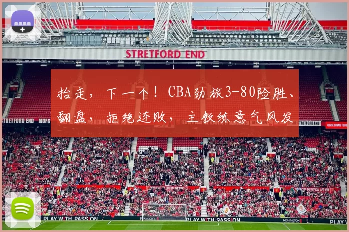 抬走，下一个！CBA劲旅3-80险胜、翻盘，拒绝连败，主教练意气风发