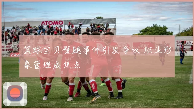 篮球宝贝劈腿事件引发争议 职业形象管理成焦点
