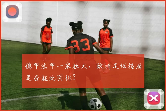 德甲法甲一家独大,欧洲足坛格局是否就此固化?