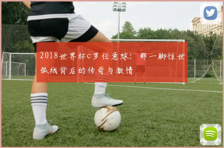 2018世界杯c罗任意球：那一脚惊世弧线背后的传奇与激情