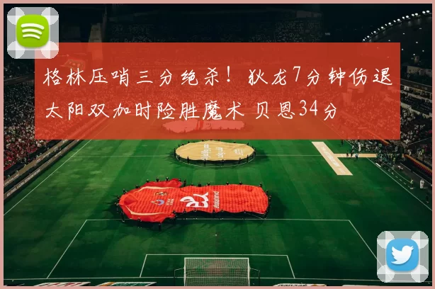 格林压哨三分绝杀！狄龙7分钟伤退太阳双加时险胜魔术 贝恩34分